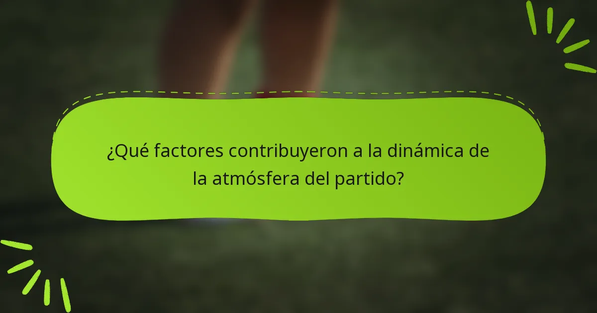 ¿Qué factores contribuyeron a la dinámica de la atmósfera del partido?