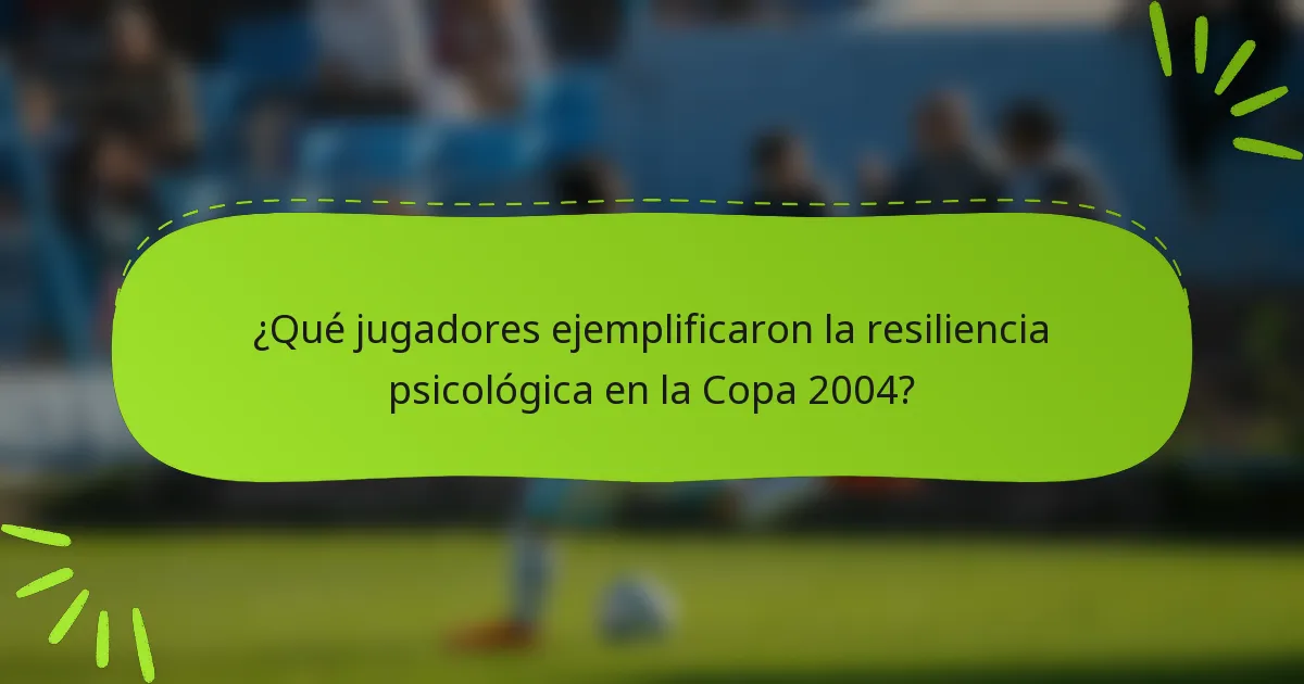 ¿Qué jugadores ejemplificaron la resiliencia psicológica en la Copa 2004?